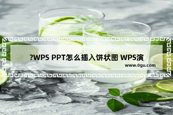 ?WPS PPT怎么插入饼状图 WPS演示文稿中插入饼形图的方法教程