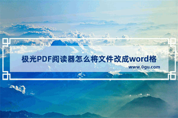 极光PDF阅读器怎么将文件改成word格式 将文件改成word格式的方法