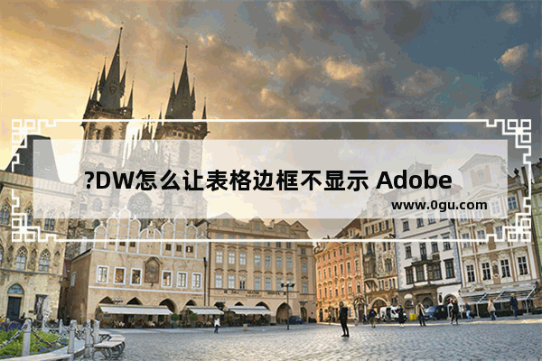 ?DW怎么让表格边框不显示 Adobe Dreamweaver中隐藏表格边框线的方法教程