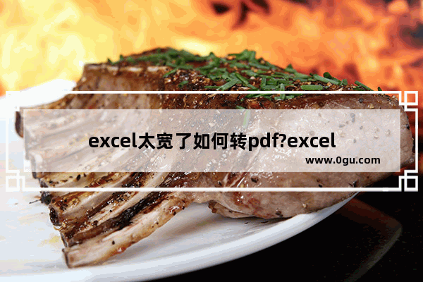 excel太宽了如何转pdf?excel太宽了转pdf的方法