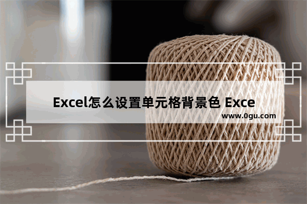 Excel怎么设置单元格背景色 Excel设置单元格背景色的方法