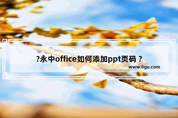 ?永中office如何添加ppt页码 ?永中office添加ppt页码的方法