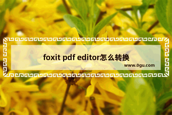 foxit pdf editor怎么转换成word？foxit pdf editor转换成word操作方法