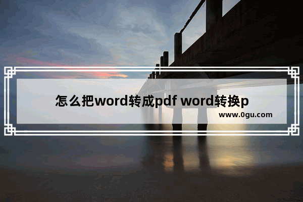 怎么把word转成pdf word转换pdf两种方法介绍