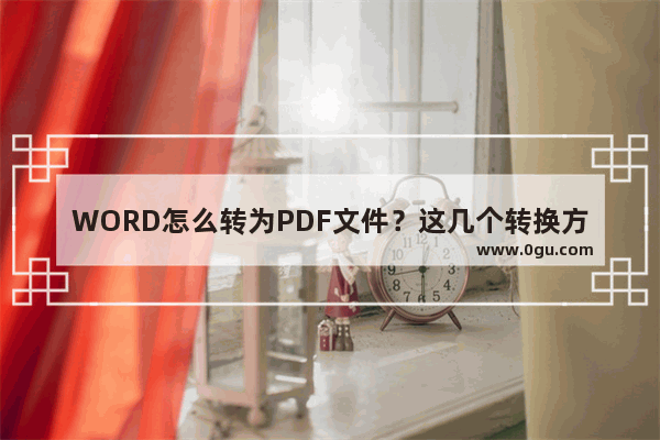 WORD怎么转为PDF文件？这几个转换方法赶紧收藏起来