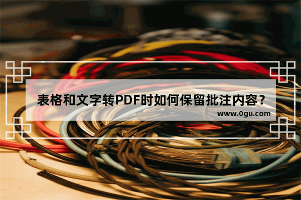 表格和文字转PDF时如何保留批注内容？