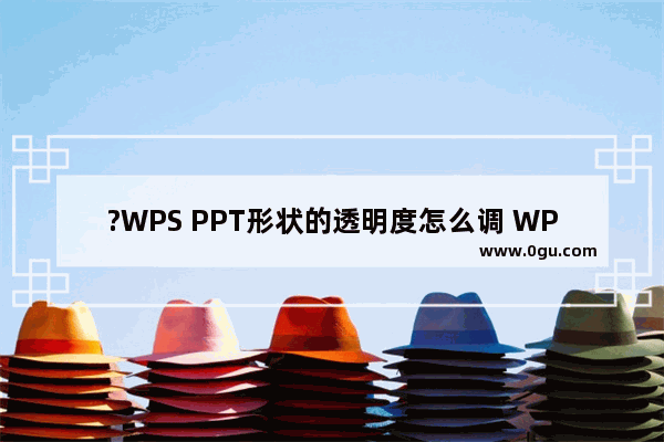 ?WPS PPT形状的透明度怎么调 WPS演示文稿中调节插入形状的透明度的方法教程