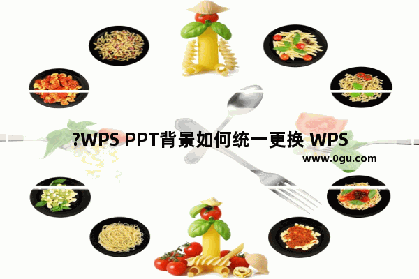 ?WPS PPT背景如何统一更换 WPS演示文稿中全部更换背景图片的方法教程