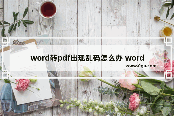 word转pdf出现乱码怎么办 word转pdf出现乱码的解决步骤