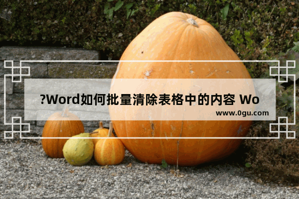 ?Word如何批量清除表格中的内容 Word文档清空表格内容的方法教程