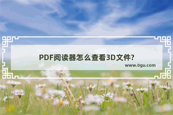 PDF阅读器怎么查看3D文件?