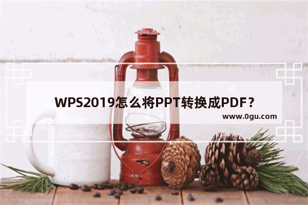 WPS2019怎么将PPT转换成PDF？WPS2019将PPT转换成PDF教程