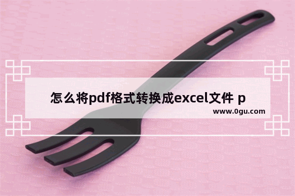 怎么将pdf格式转换成excel文件 pdf文件转Excel格式方法图解