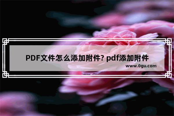 PDF文件怎么添加附件? pdf添加附件的教程