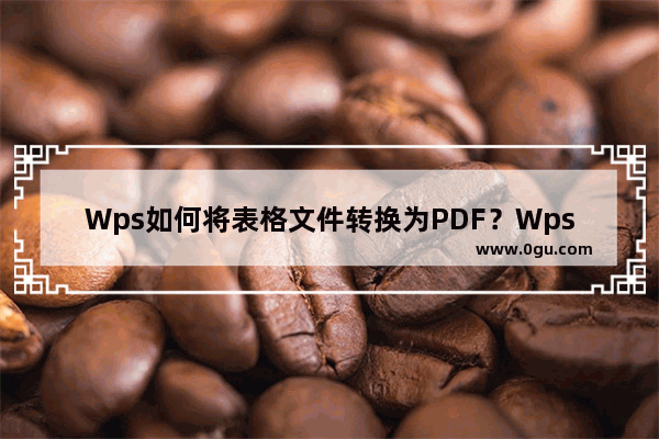 Wps如何将表格文件转换为PDF？Wps将表格文件转换为PDF的方法