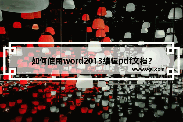 如何使用word2013编辑pdf文档？word2013编辑pdf文档图文教程