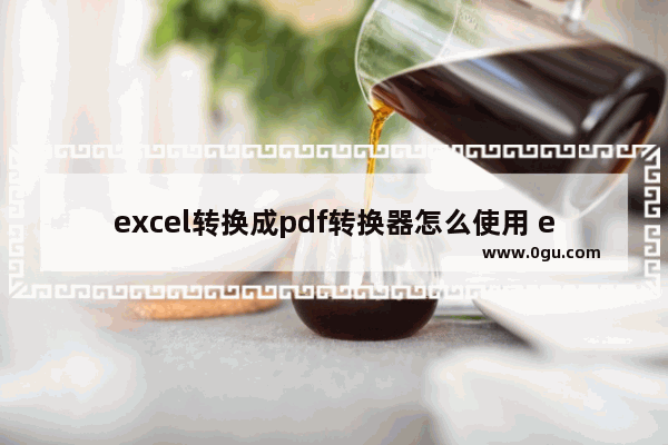 excel转换成pdf转换器怎么使用 excel转换成pdf转换器详细使用图文教程