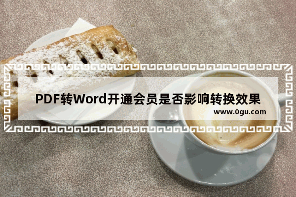 PDF转Word开通会员是否影响转换效果