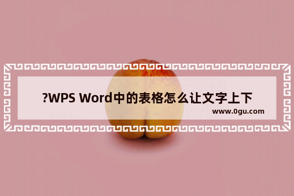 ?WPS Word中的表格怎么让文字上下居中 WPS文档在调整表格内文字垂直居中的方法教程