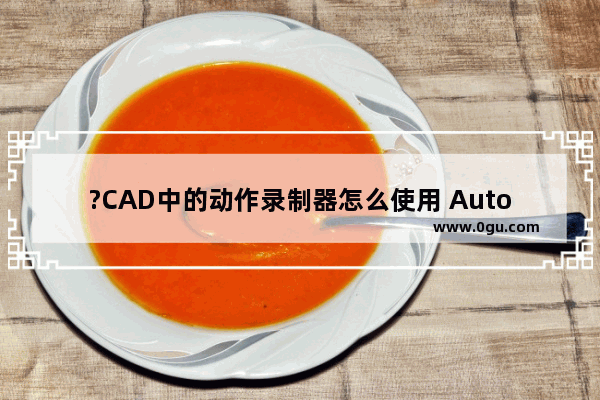 ?CAD中的动作录制器怎么使用 AutoCAD中使用动作录制器记录操作步骤的方法教程