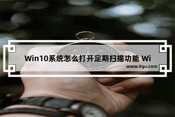 Win10系统怎么打开定期扫描功能 Windows10系统开启定期扫描病毒的方法