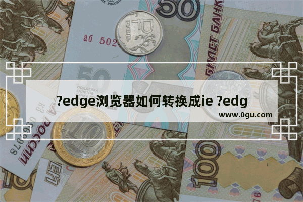 ?edge浏览器如何转换成ie ?edge浏览器设置ie模式的方法