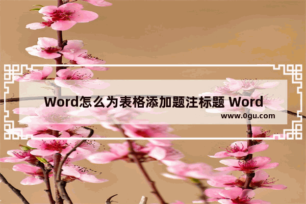 Word怎么为表格添加题注标题 Word为表格添加题注标题的方法