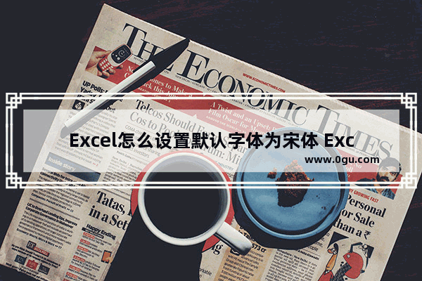 Excel怎么设置默认字体为宋体 Excel设置默认字体的方法