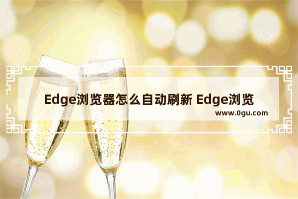 Edge浏览器怎么自动刷新 Edge浏览器自动刷新的方法