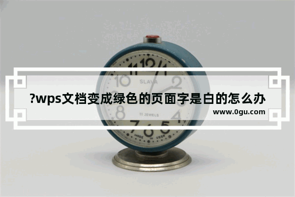 ?wps文档变成绿色的页面字是白的怎么办 wps文档恢复页面和字体颜色的方法