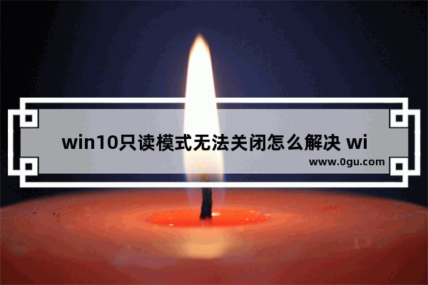 win10只读模式无法关闭怎么解决 windows10解除只读模式的方法