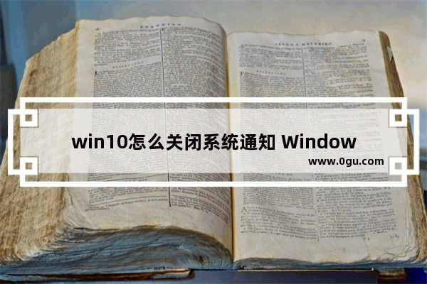 win10怎么关闭系统通知 Windows10关闭系统通知信息功能的方法