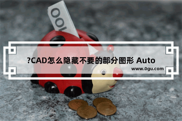 ?CAD怎么隐藏不要的部分图形 AutoCAD中隐藏图形的方法教程