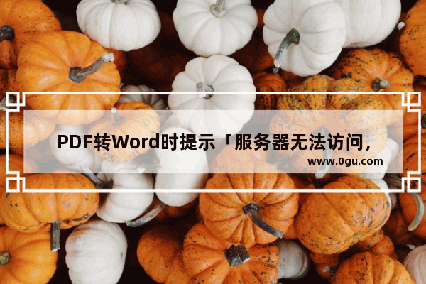 PDF转Word时提示「服务器无法访问，账号验证失败」