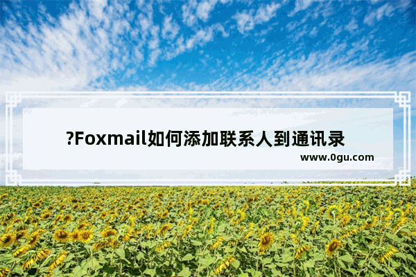 ?Foxmail如何添加联系人到通讯录 Foxmail邮箱中添加联系人的方法教程