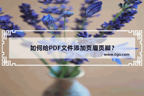 如何给PDF文件添加页眉页脚？