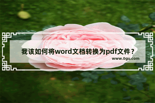 我该如何将word文档转换为pdf文件？