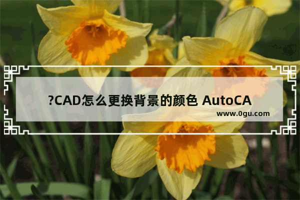 ?CAD怎么更换背景的颜色 AutoCAD中调整背景颜色的方法教程