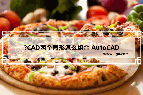 ?CAD两个图形怎么组合 AutoCAD将两个图形组合在一起的方法教程