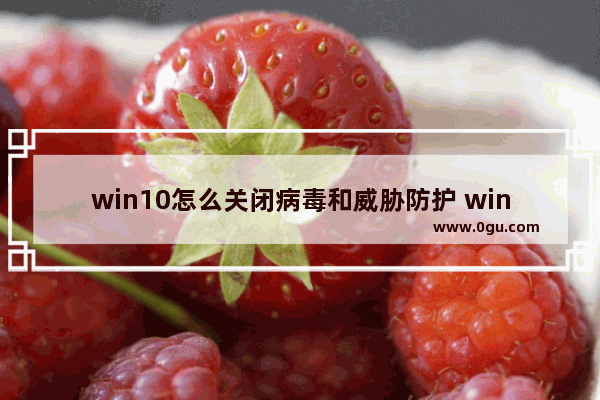 win10怎么关闭病毒和威胁防护 win10关闭病毒和威胁防护的方法