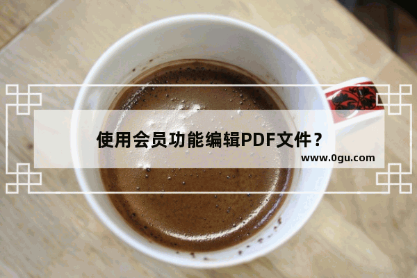 使用会员功能编辑PDF文件？