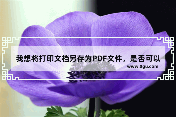 我想将打印文档另存为PDF文件，是否可以？