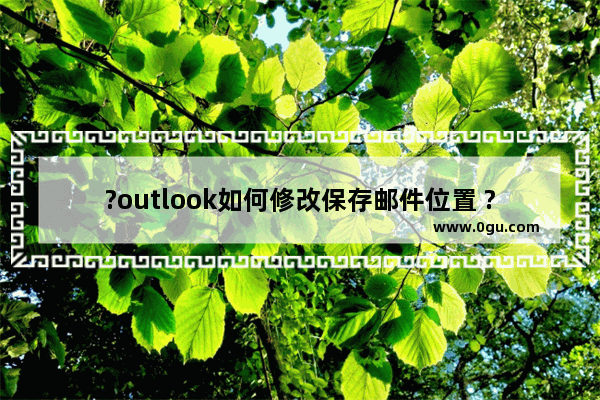 ?outlook如何修改保存邮件位置 ?outlook设置保存邮件位置的方法