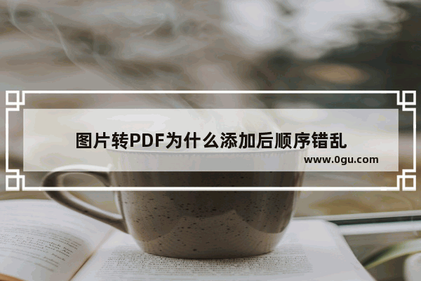 图片转PDF为什么添加后顺序错乱