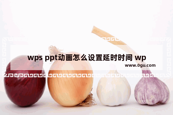 wps ppt动画怎么设置延时时间 wps ppt设置动画延迟时间的方法