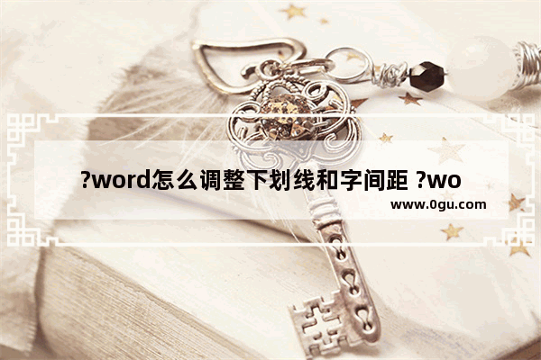 ?word怎么调整下划线和字间距 ?word调整下划线和字间距的方法