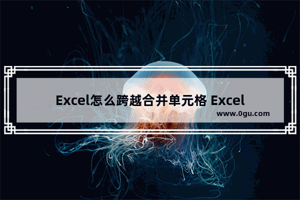 Excel怎么跨越合并单元格 Excel跨越合并单元格的方法