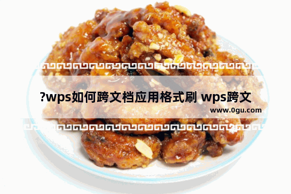 ?wps如何跨文档应用格式刷 wps跨文档应用格式刷的方法