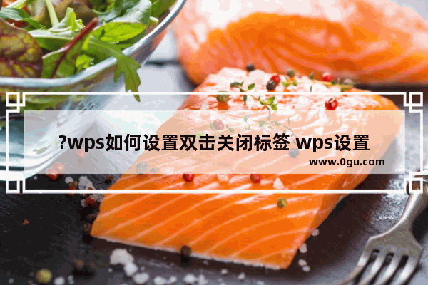 ?wps如何设置双击关闭标签 wps设置鼠标双击关闭文件窗口的方法