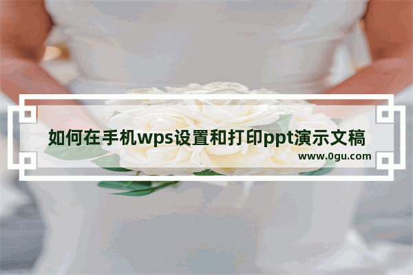 如何在手机wps设置和打印ppt演示文稿